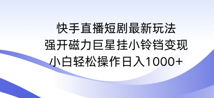 快手直播短剧最新玩法，强开磁力巨星挂小铃铛变现，小白轻松操作日入1000+【揭秘】-创业资源网