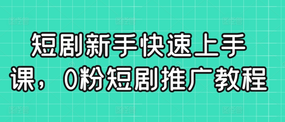 短剧新手快速上手课，0粉短剧推广教程-创业资源网