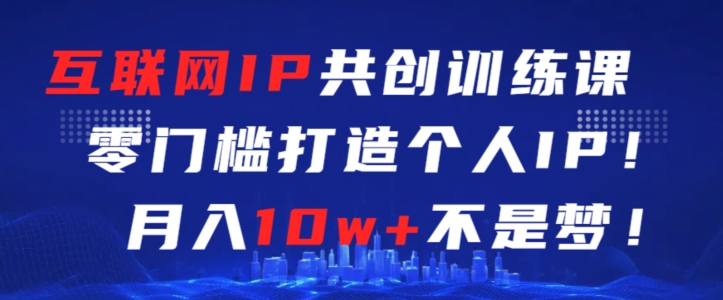 互联网IP共创训练课，零门槛零基础打造个人IP，月入10w+不是梦【揭秘】-创业资源网