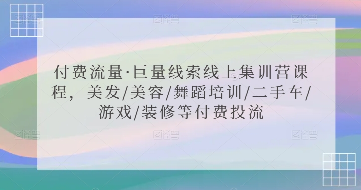 付费流量·巨量线索线上集训营课程，美发/美容/舞蹈培训/二手车/游戏/装修等付费投流-创业资源网