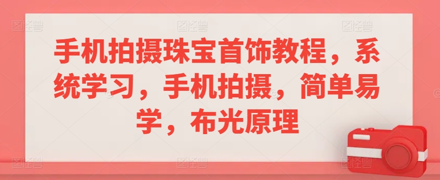 手机拍摄珠宝首饰教程，系统学习，手机拍摄，简单易学，布光原理-创业资源网