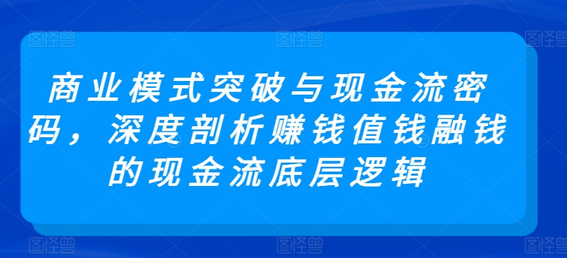 商业模式突破与现金流密码，深度剖析赚钱值钱融钱的现金流底层逻辑-创业资源网