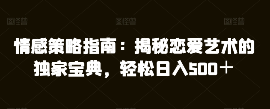 情感策略指南：揭秘恋爱艺术的独家宝典，轻松日入500＋-创业资源网