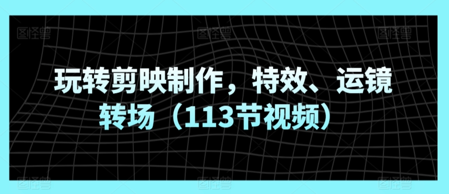 玩转剪映制作，特效、运镜转场-创业资源网