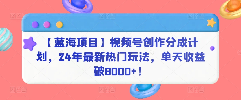 【蓝海项目】视频号创作分成计划，24年最新热门玩法，单天收益破8000+！【揭秘】-创业资源网