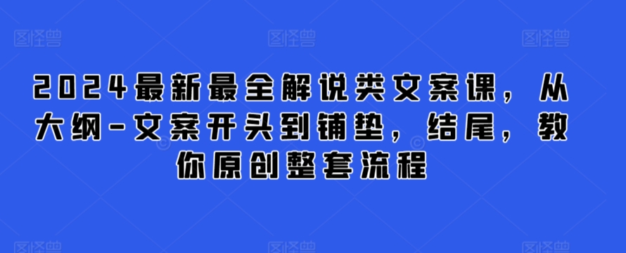 2024最新最全解说类文案课，从大纲-文案开头到铺垫，结尾，教你原创整套流程-创业资源网