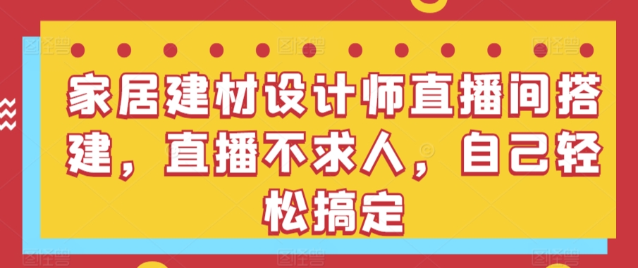 家居建材设计师直播间搭建，直播不求人，自己轻松搞定-创业资源网