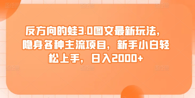 反方向的蛙3.0图文最新玩法，隐身各种主流项目，新手小白轻松上手，日入2000+【揭秘】-创业资源网