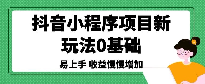 抖音小程序项目新玩法，0基础易上手，收益慢慢增加-创业资源网