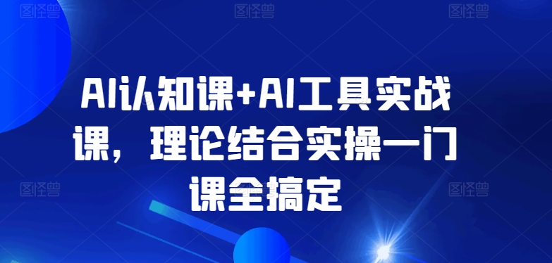 AI认知课+AI工具实战课，理论结合实操一门课全搞定-创业资源网