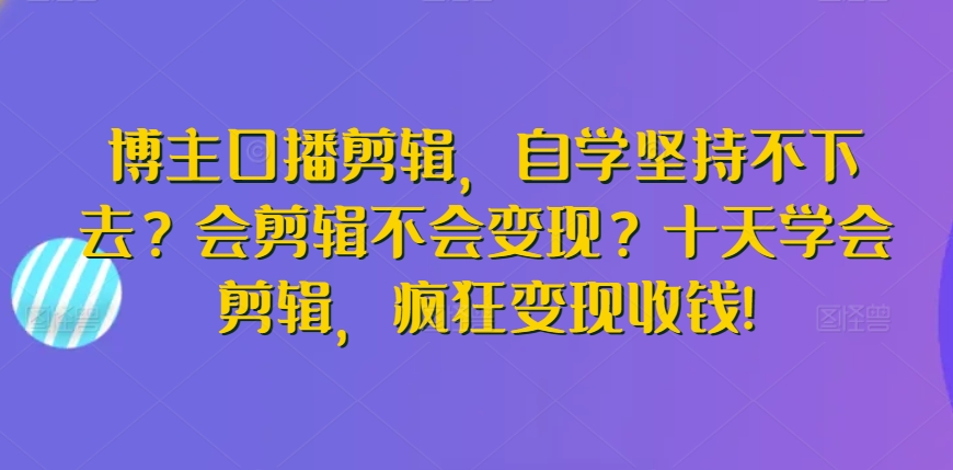 博主口播剪辑，自学坚持不下去？会剪辑不会变现？十天学会剪辑，疯狂变现收钱!-创业资源网