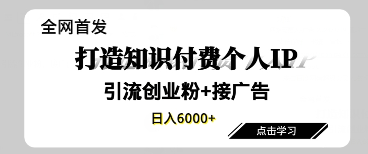 全网首发，商业大趋势项目，打造知识付费个人IP，引流创业粉，接广告，当日变现6000+-创业资源网