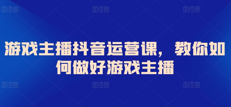 游戏主播抖音运营课，教你如何做好游戏主播-创业资源网