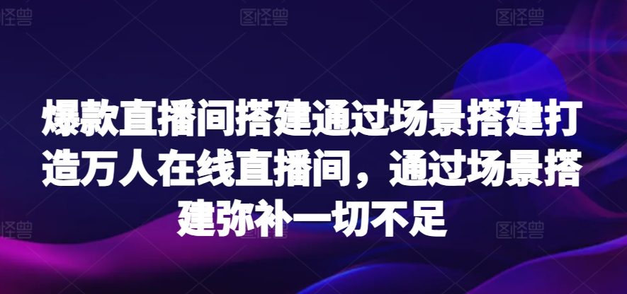 爆款直播间搭建通过场景搭建打造万人在线直播间，通过场景搭建弥补一切不足-创业资源网