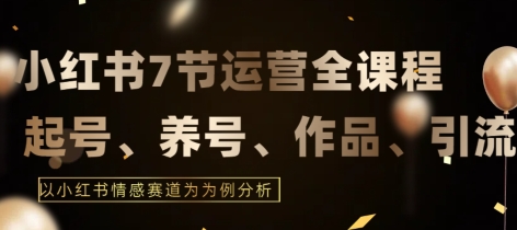 7节小红书运营实战全教程，结合最新情感赛道，打通小红书运营全流程【揭秘】-创业资源网