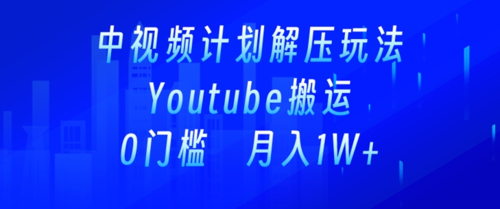 中视频计划全新玩法，一键搬运油管解压视频，多平台发布赚取收益-创业资源网