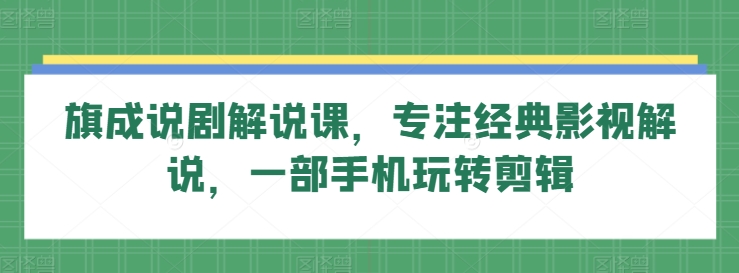 旗成说剧解说课，专注经典影视解说，一部手机玩转剪辑-创业资源网