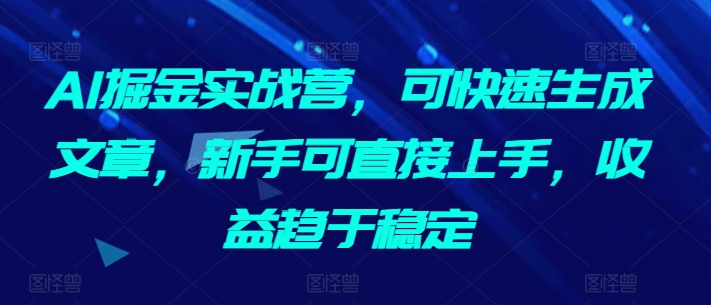 AI掘金实战营，可快速生成文章，新手可直接上手，收益趋于稳定-创业资源网