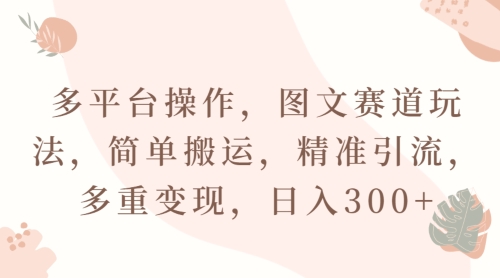 多平台操作，图文赛道玩法，简单搬运，精准引流，多重变现，日入300+-创业资源网