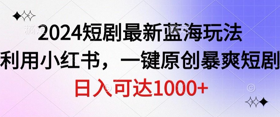 2024短剧最新蓝海玩法，利用小红书，一键原创暴爽短剧，日入可达1000+-创业资源网