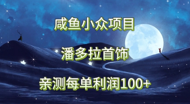 咸鱼小众项目，潘多拉首饰，亲测每单利润100+-创业资源网