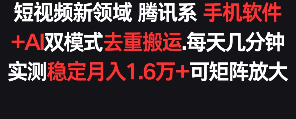 短视频新领域腾讯系 手机软件+AI双模式去重搬运.实测稳定月入1.6万+，可矩阵放大-创业资源网