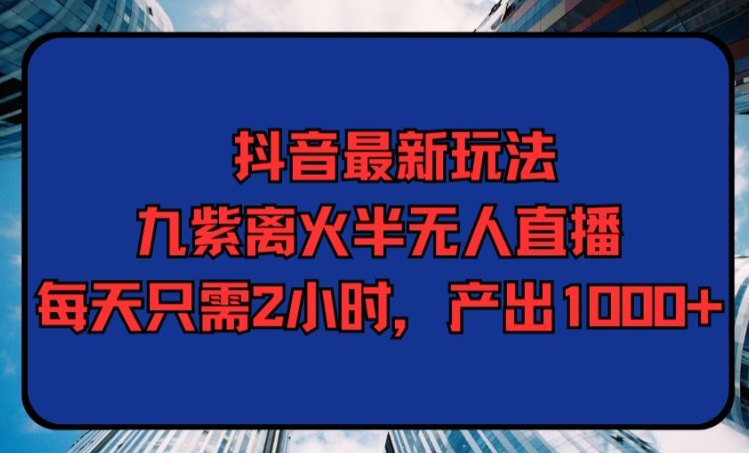 抖音最新玩法，九紫离火半无人直播，每天只需2小时，产出1000+-创业资源网