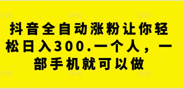 抖音全自动涨粉让你轻松日入300.一个人，一部手机就可以做-创业资源网