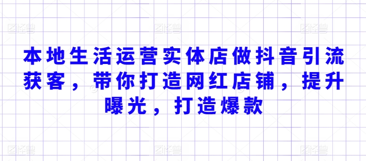 本地生活运营实体店做抖音引流获客，带你打造网红店铺，提升曝光，打造爆款-创业资源网