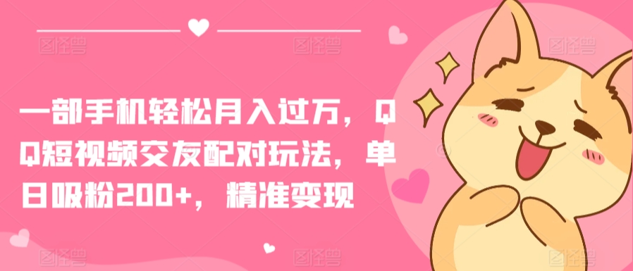 一部手机轻松月入过万，QQ短视频交友配对玩法，单日吸粉200+，精准变现【揭秘】-创业资源网