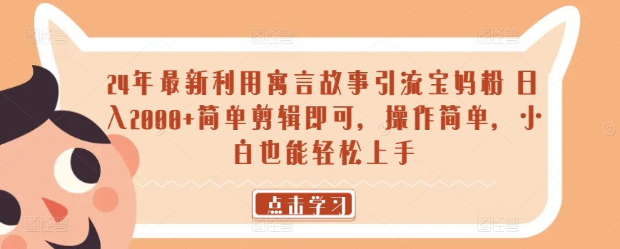 24年最新利用寓言故事引流宝妈粉 日入2000+简单剪辑即可，操作简单，小白也能轻松上手-创业资源网