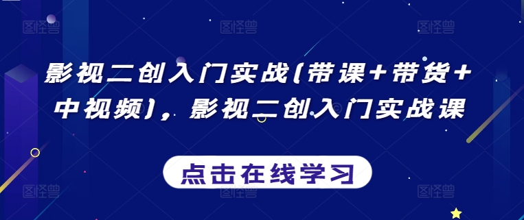 影视二创入门实战(带课+带货+中视频)，影视二创入门实战课-创业资源网