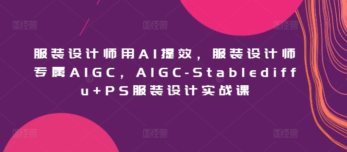 服装设计师用AI提效，服装设计师专属AIGC，AIGC-Stablediffu+PS服装设计实战课-创业资源网