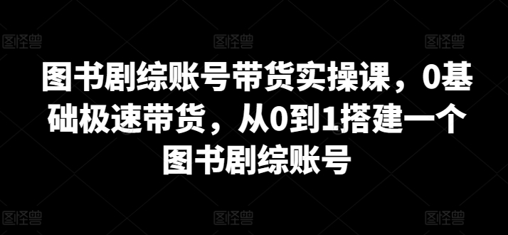 图书剧综账号带货实操课，0基础极速带货，从0到1搭建一个图书剧综账号-创业资源网