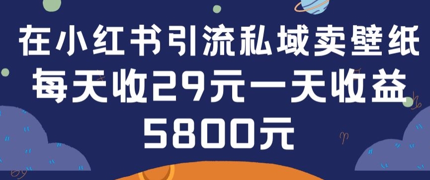 在小红书引流私域卖壁纸每张29元单日最高卖出200张(0-1搭建教程)【揭秘】-创业资源网