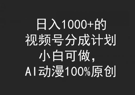 日入1000+的视频号分成计划，小白可做，AI动漫100%原创-创业资源网