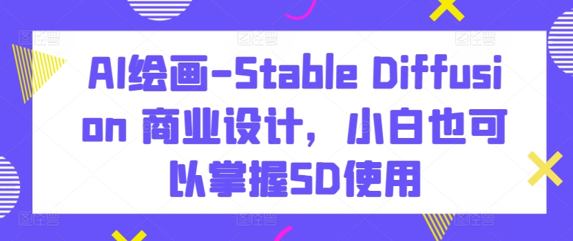 AI绘画-Stable Diffusion 商业设计，小白也可以掌握SD使用-创业资源网