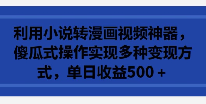 利用小说转漫画视频神器，傻瓜式操作实现多种变现方式，单日收益500+【揭秘】-创业资源网