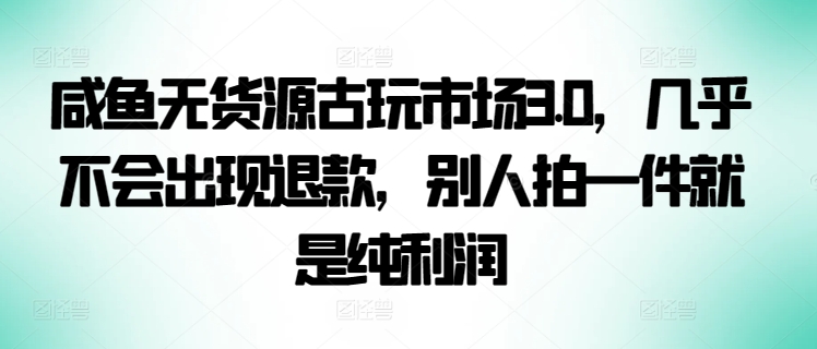咸鱼无货源古玩市场3.0，几乎不会出现退款，别人拍一件就是纯利润【揭秘】-创业资源网