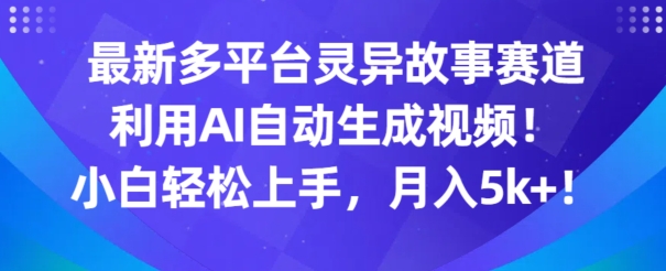 最新多平台灵异故事赛道，利用AI生成视频，小白轻松上手，月入5k+-创业资源网