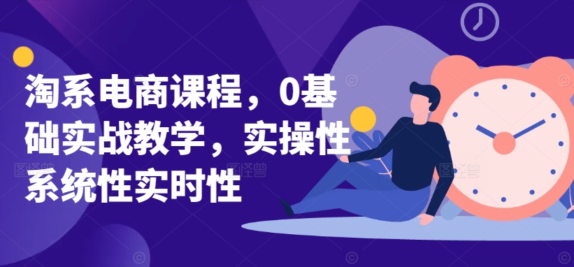 淘系电商课程，0基础实战教学，实操性系统性实时性-创业资源网