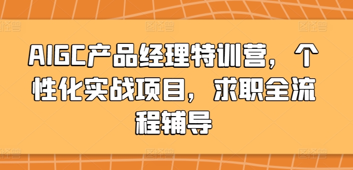 AIGC产品经理特训营，个性化实战项目，求职全流程辅导-创业资源网