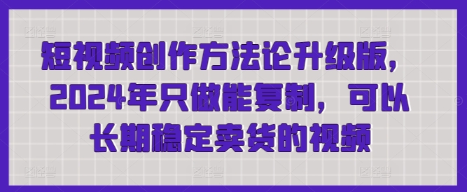 短视频创作方法论升级版，2024年只做能复制，可以长期稳定卖货的视频-创业资源网