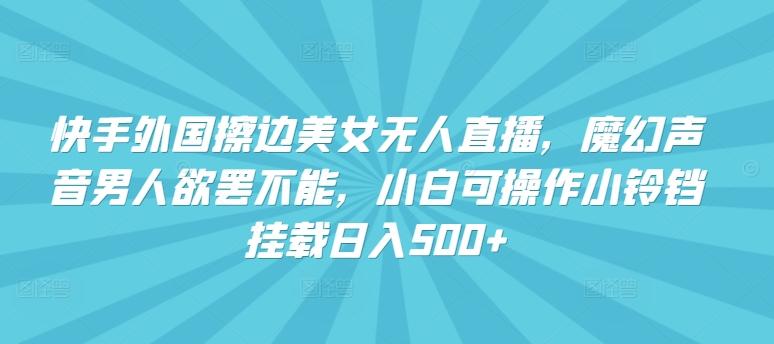 快手外国擦边美女无人直播，魔幻声音男人欲罢不能，小白可操作小铃铛挂载日入500+【揭秘】-创业资源网