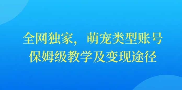 全网独家，抖音萌宠类型账号，保姆级教学及变现途径-创业资源网