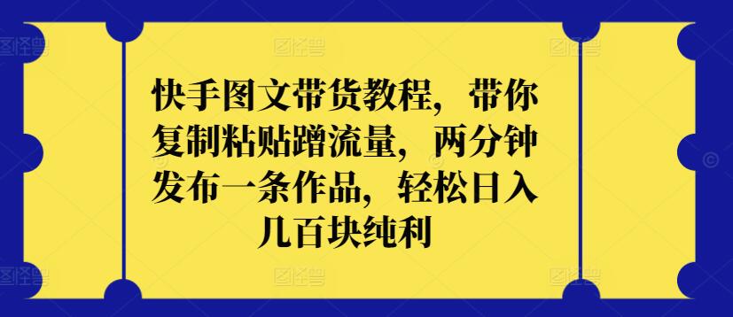 快手图文带货教程，带你复制粘贴蹭流量，两分钟发布一条作品，轻松日入几百块纯利【揭秘】-创业资源网