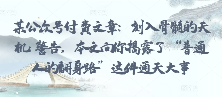 某公众号付费文章：刻入骨髓的天机: 警告，本文向你揭露了 “普通人的翻身路” 这件通天大事-创业资源网