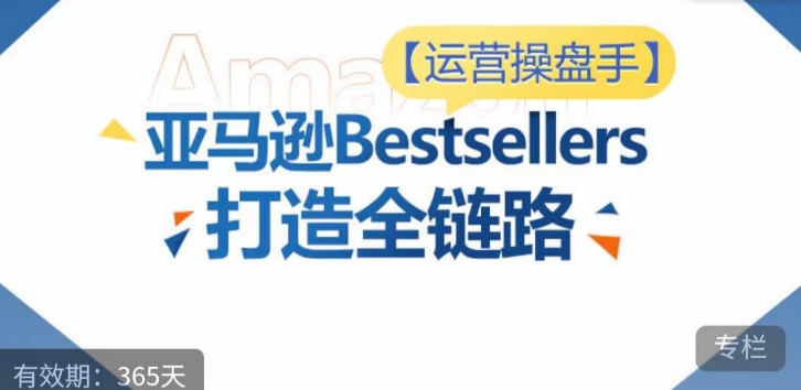 运营操盘手！亚马逊Bestsellers打造全链路，选品、Listing、广告投放全链路进阶优化-创业资源网