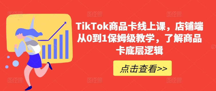 TikTok商品卡线上课，​店铺端从0到1保姆级教学，了解商品卡底层逻辑-创业资源网