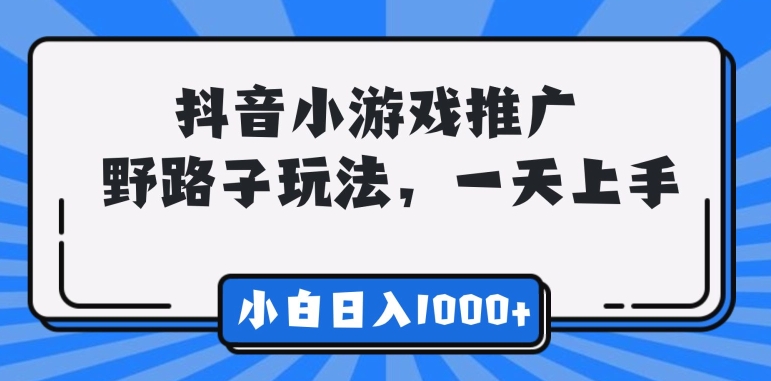 抖音小游戏推广，野路子玩法，无视抖音规则，小白轻松日入1000 +-创业资源网